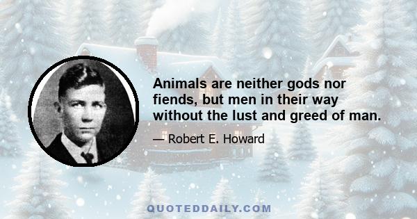 Animals are neither gods nor fiends, but men in their way without the lust and greed of man.