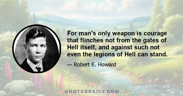 For man's only weapon is courage that flinches not from the gates of Hell itself, and against such not even the legions of Hell can stand.