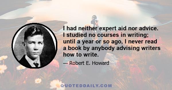 I had neither expert aid nor advice. I studied no courses in writing; until a year or so ago, I never read a book by anybody advising writers how to write.