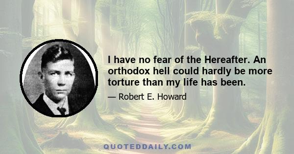 I have no fear of the Hereafter. An orthodox hell could hardly be more torture than my life has been.