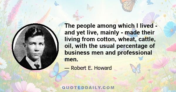 The people among which I lived - and yet live, mainly - made their living from cotton, wheat, cattle, oil, with the usual percentage of business men and professional men.