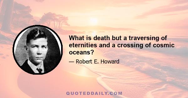 What is death but a traversing of eternities and a crossing of cosmic oceans?