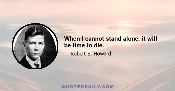 When I cannot stand alone, it will be time to die.