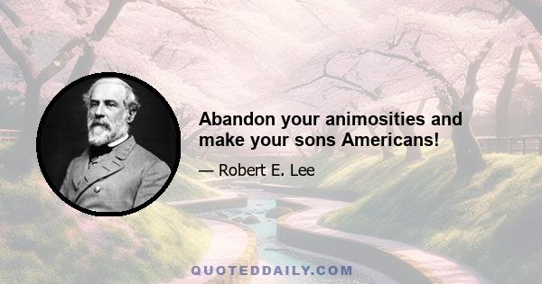 Abandon your animosities and make your sons Americans!