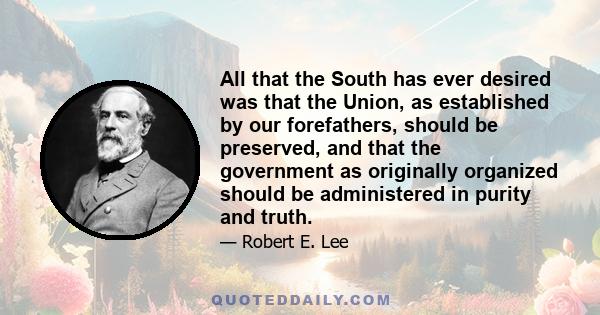 All that the South has ever desired was that the Union, as established by our forefathers, should be preserved, and that the government as originally organized should be administered in purity and truth.