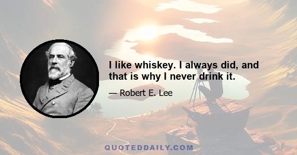 I like whiskey. I always did, and that is why I never drink it.