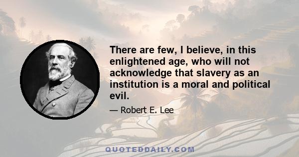 There are few, I believe, in this enlightened age, who will not acknowledge that slavery as an institution is a moral and political evil.