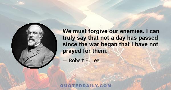 We must forgive our enemies. I can truly say that not a day has passed since the war began that I have not prayed for them.