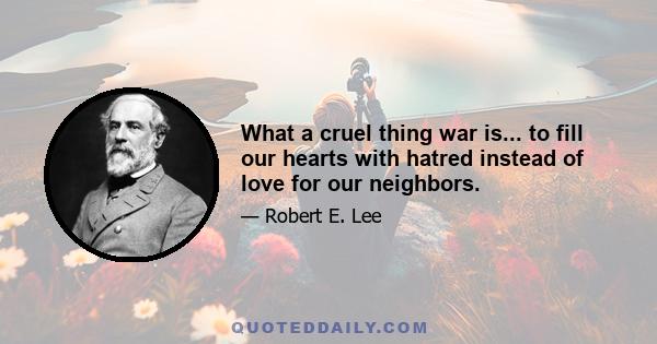 What a cruel thing war is... to fill our hearts with hatred instead of love for our neighbors.