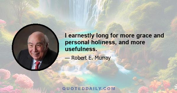 I earnestly long for more grace and personal holiness, and more usefulness.