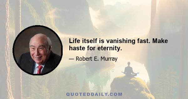 Life itself is vanishing fast. Make haste for eternity.