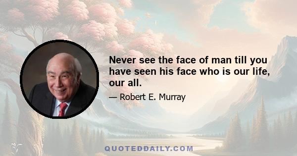 Never see the face of man till you have seen his face who is our life, our all.