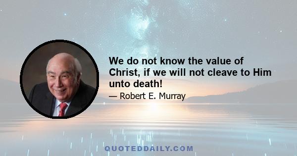 We do not know the value of Christ, if we will not cleave to Him unto death!