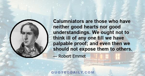 Calumniators are those who have neither good hearts nor good understandings. We ought not to think ill of any one till we have palpable proof; and even then we should not expose them to others.