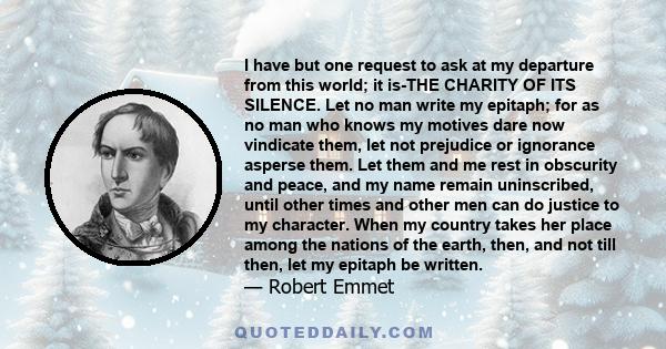 I have but one request to ask at my departure from this world; it is-THE CHARITY OF ITS SILENCE. Let no man write my epitaph; for as no man who knows my motives dare now vindicate them, let not prejudice or ignorance