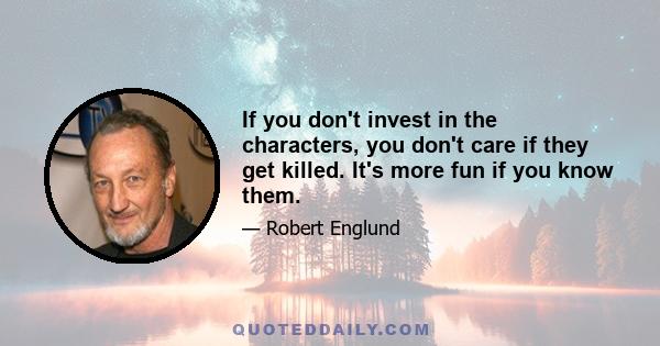 If you don't invest in the characters, you don't care if they get killed. It's more fun if you know them.