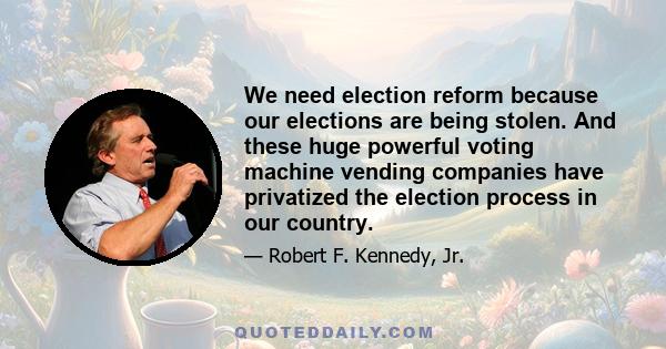 We need election reform because our elections are being stolen. And these huge powerful voting machine vending companies have privatized the election process in our country.