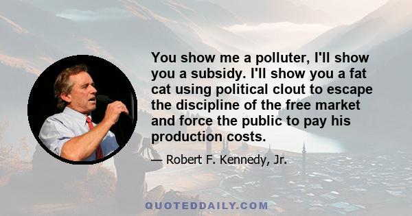 You show me a polluter, I'll show you a subsidy. I'll show you a fat cat using political clout to escape the discipline of the free market and force the public to pay his production costs.