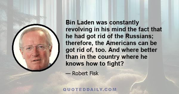 Bin Laden was constantly revolving in his mind the fact that he had got rid of the Russians; therefore, the Americans can be got rid of, too. And where better than in the country where he knows how to fight?