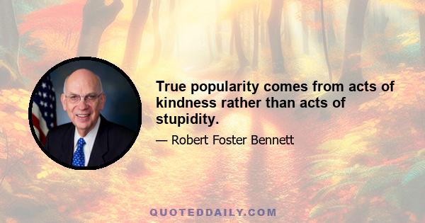 True popularity comes from acts of kindness rather than acts of stupidity.