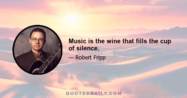 Music is the wine that fills the cup of silence.