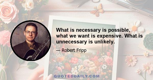 What is necessary is possible, what we want is expensive. What is unnecessary is unlikely.