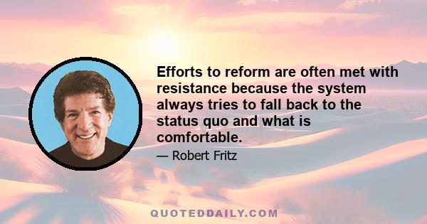 Efforts to reform are often met with resistance because the system always tries to fall back to the status quo and what is comfortable.