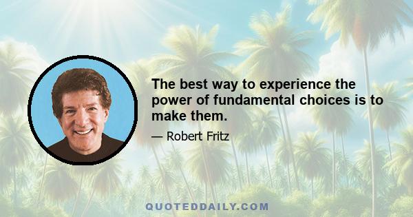 The best way to experience the power of fundamental choices is to make them.