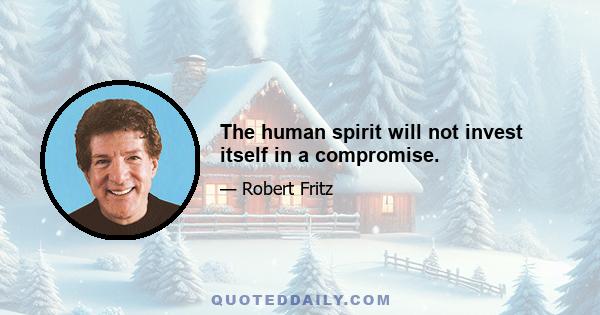 The human spirit will not invest itself in a compromise.