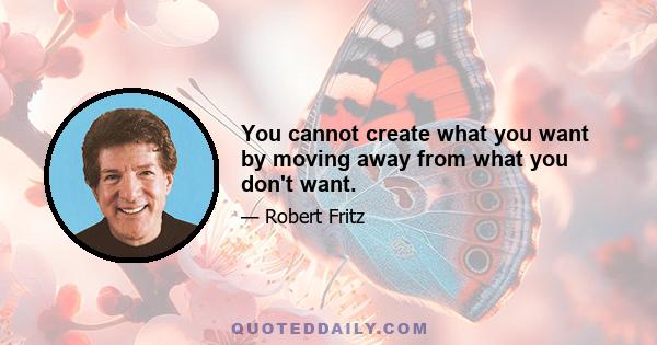 You cannot create what you want by moving away from what you don't want.