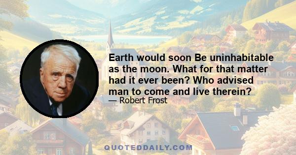 Earth would soon Be uninhabitable as the moon. What for that matter had it ever been? Who advised man to come and live therein?