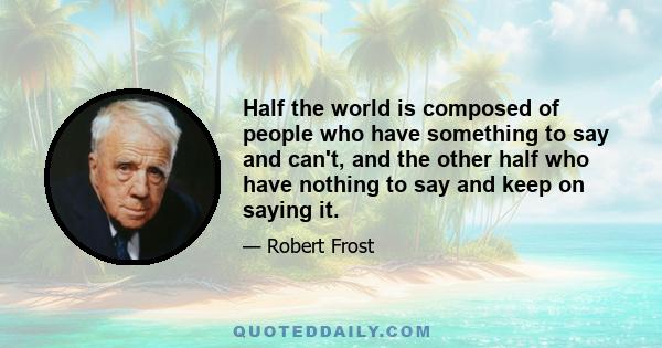 Half the world is composed of people who have something to say and can't, and the other half who have nothing to say and keep on saying it.