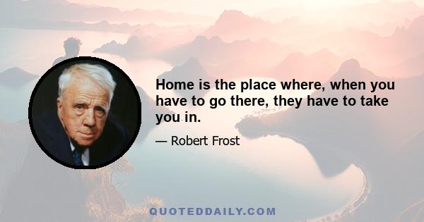 Home is the place where, when you have to go there, they have to take you in.