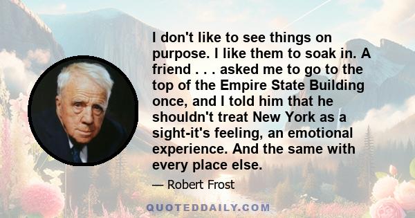 I don't like to see things on purpose. I like them to soak in. A friend . . . asked me to go to the top of the Empire State Building once, and I told him that he shouldn't treat New York as a sight-it's feeling, an