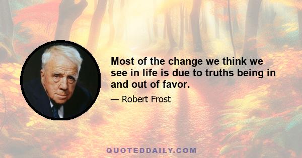 Most of the change we think we see in life is due to truths being in and out of favor.