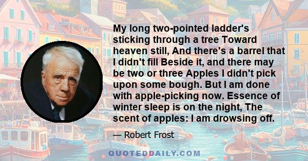 My long two-pointed ladder's sticking through a tree Toward heaven still, And there's a barrel that I didn't fill Beside it, and there may be two or three Apples I didn't pick upon some bough. But I am done with