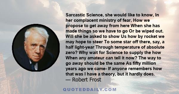 Sarcastic Science, she would like to know, In her complacent ministry of fear, How we propose to get away from here When she has made things so we have to go Or be wiped out. Will she be asked to show Us how by rocket