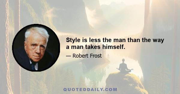 Style is less the man than the way a man takes himself.