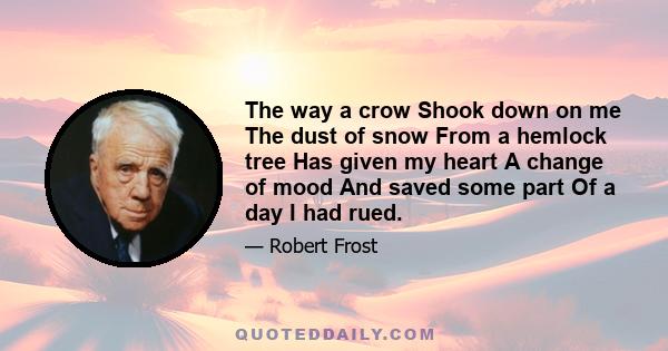 The way a crow Shook down on me The dust of snow From a hemlock tree Has given my heart A change of mood And saved some part Of a day I had rued.