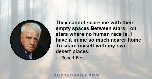 They cannot scare me with their empty spaces Between stars—on stars where no human race is. I have it in me so much nearer home To scare myself with my own desert places.