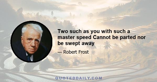 Two such as you with such a master speed Cannot be parted nor be swept away