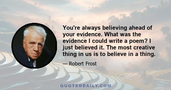 You're always believing ahead of your evidence. What was the evidence I could write a poem? I just believed it. The most creative thing in us is to believe in a thing.