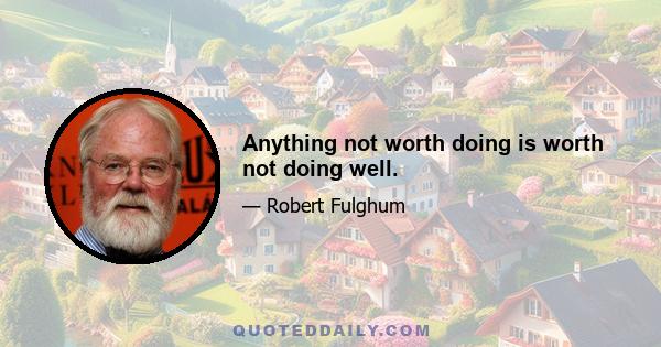 Anything not worth doing is worth not doing well.