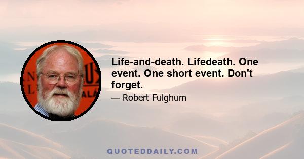 Life-and-death. Lifedeath. One event. One short event. Don't forget.