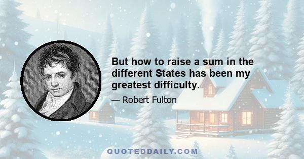 But how to raise a sum in the different States has been my greatest difficulty.