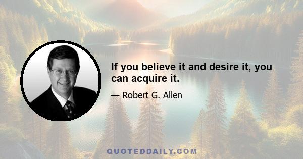 If you believe it and desire it, you can acquire it.