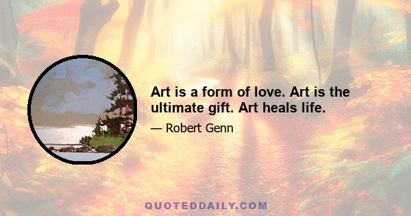 Art is a form of love. Art is the ultimate gift. Art heals life.