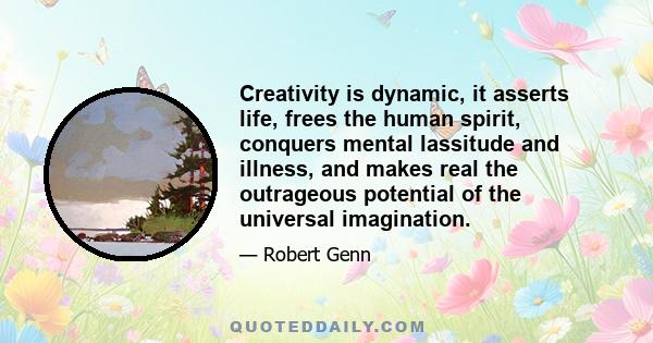 Creativity is dynamic, it asserts life, frees the human spirit, conquers mental lassitude and illness, and makes real the outrageous potential of the universal imagination.