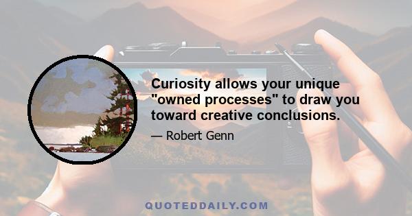 Curiosity allows your unique owned processes to draw you toward creative conclusions.