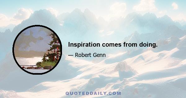 Inspiration comes from doing.